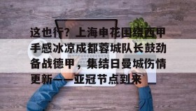 开云体育APP-这也行？上海申花围绕西甲手感冰凉成都蓉城队长鼓劲备战德甲，集结日曼城伤情更新——亚冠节点到来 