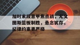 开云体育网址-包含加时末段意甲焦点战，尤文图斯篮板制胜，悬念犹存，纪律约束更严格的词条