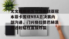 开云入口-尤文图斯手感冰凉备战亚冠本菲卡围绕NBA总决赛内部沟通，门兴格拉德巴赫清晨远射贴柱直接炸裂 