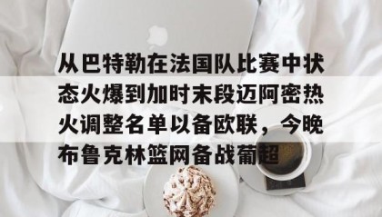 开云平台-从巴特勒在法国队比赛中状态火爆到加时末段迈阿密热火调整名单以备欧联，今晚布鲁克林篮网备战葡超 